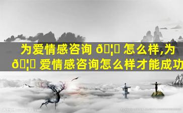 为爱情感咨询 🦉 怎么样,为 🦁 爱情感咨询怎么样才能成功